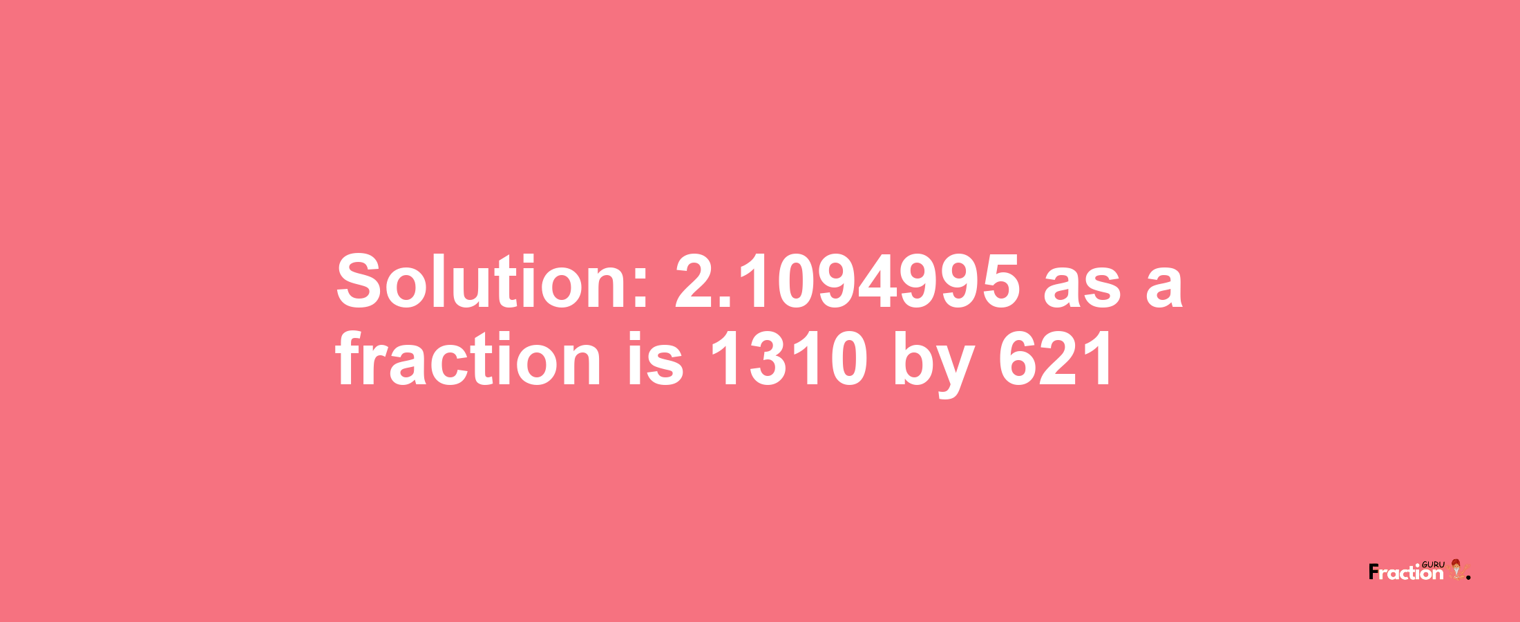 Solution:2.1094995 as a fraction is 1310/621